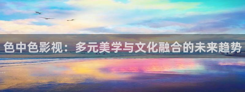 天狼影院2019：色中色影视：多元美学与文化融合的未来趋势