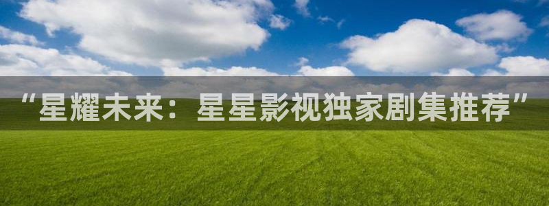 天狼影院欧美：“星耀未来：星星影视独家剧集推荐”