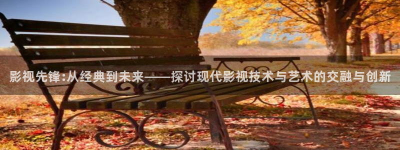 天狼影院天天影视：影视先锋:从经典到未来——探讨现代影视技术与艺术的交融与创新